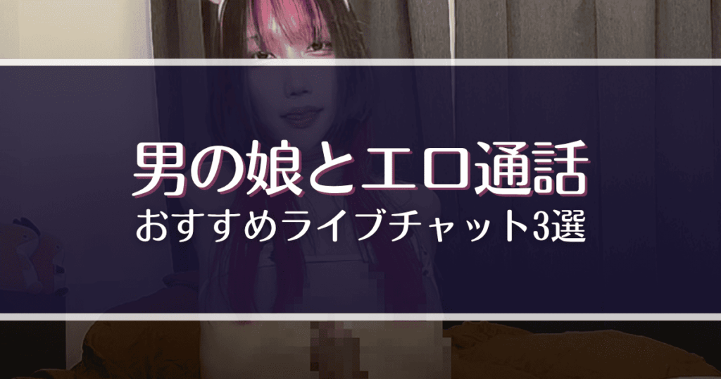 男の娘とエロ通話できるライブチャットおすすめ3選！漫画やアニメ以外の楽しみ方を紹介