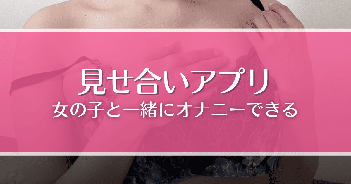 見せ合いできるエロアプリ・サイトおすすめ5選！無料動画で女の子のオナニーを覗いてみる