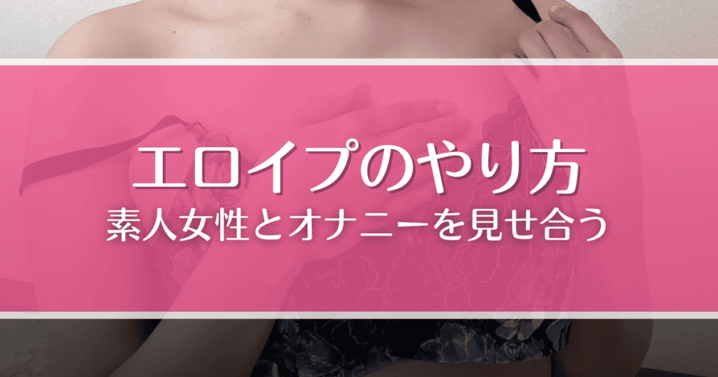 エロイプとは？やり方や素人女性とオナニーを見せ合えるおすすめアプリを徹底解説！