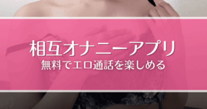 相互オナニーアプリおすすめ9選！無料・安全に女の子と見せ合いやエロ通話が楽しめる