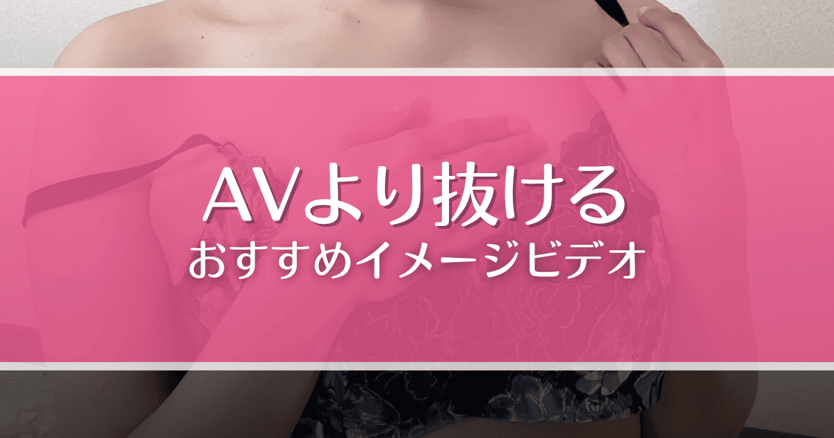 AVより抜けるイメージビデオおすすめ9選！グラビアや着エロ好きは必見！