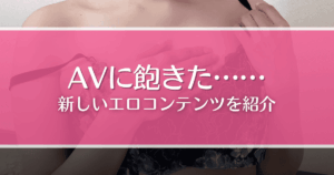 AVに飽きた男性必見！よりハマるエロコンテンツや性欲解消の方法を紹介