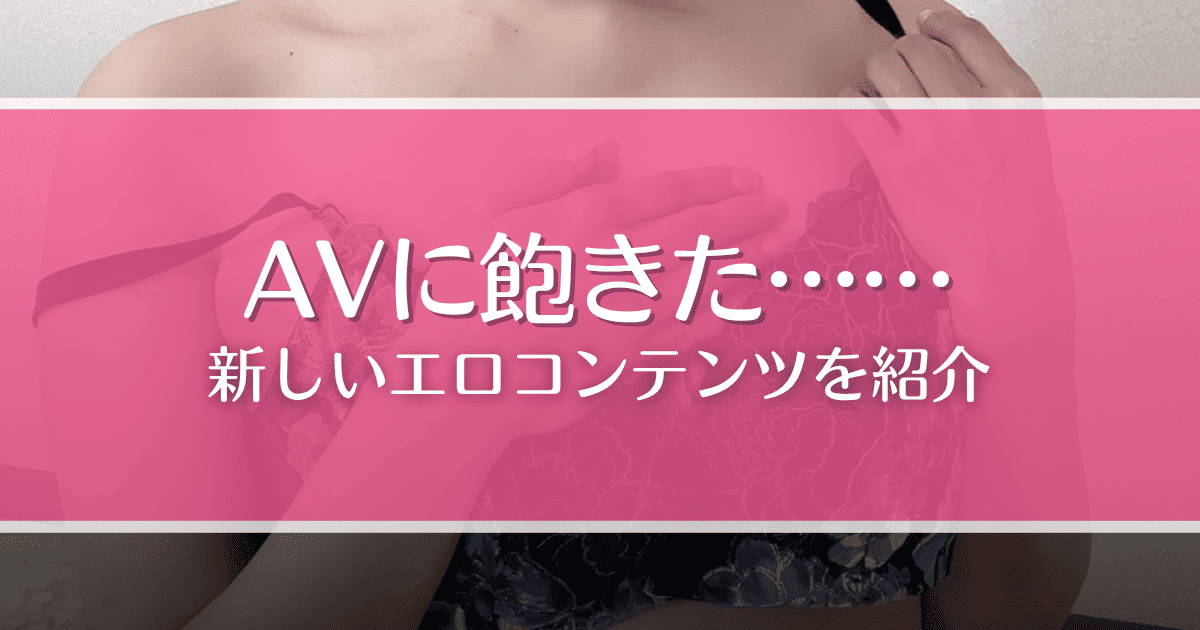 AVに飽きた男性必見！よりハマるエロコンテンツや性欲解消の方法を紹介