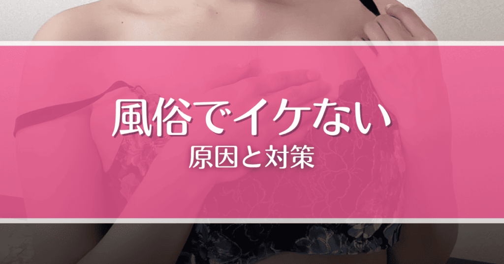 風俗でイケない7つの原因と対策5選！射精できずに悩んでいる男性必見