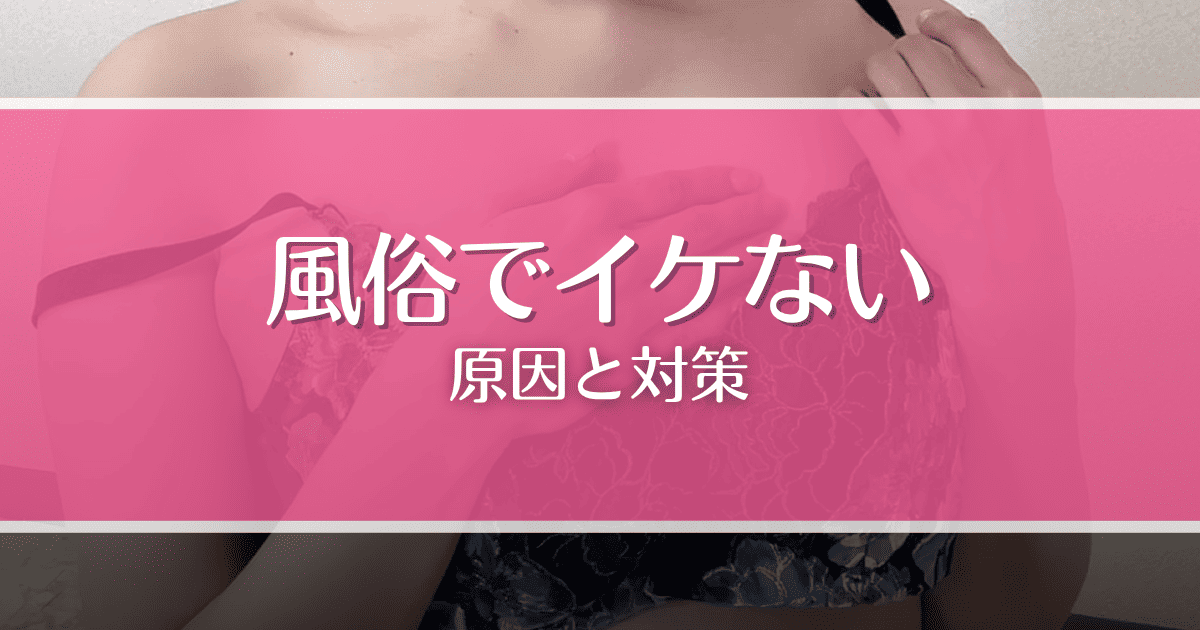 風俗でイケない7つの原因と対策5選!射精できずに悩んでいる男性必見