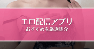 【無料あり】エロ配信アプリおすすめ7選！過激なオナニーが見られるサイトを厳選紹介