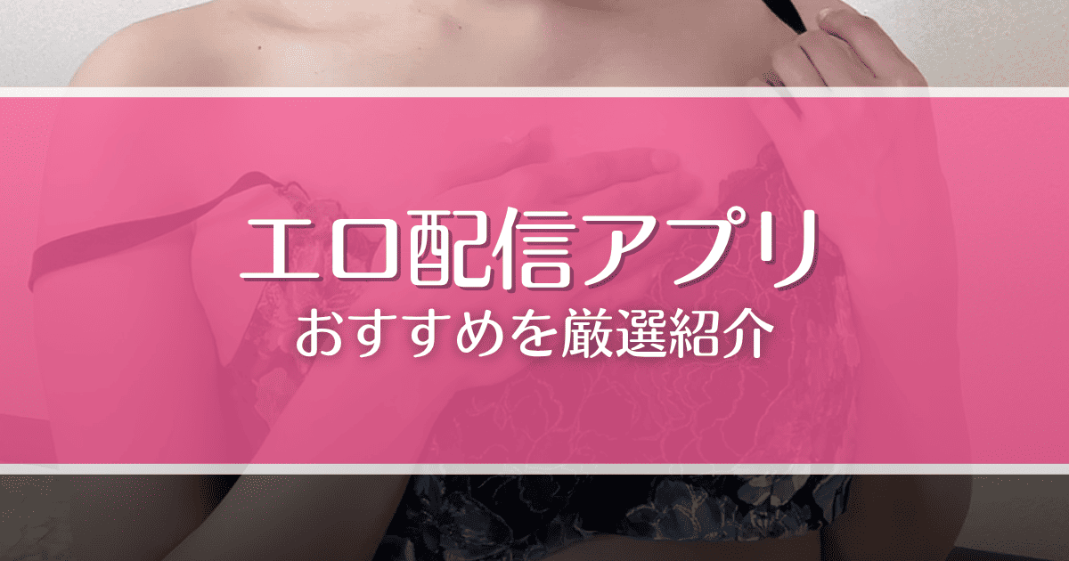 【無料あり】エロ配信アプリおすすめ7選!過激なオナニーが見られるサイトを厳選紹介
