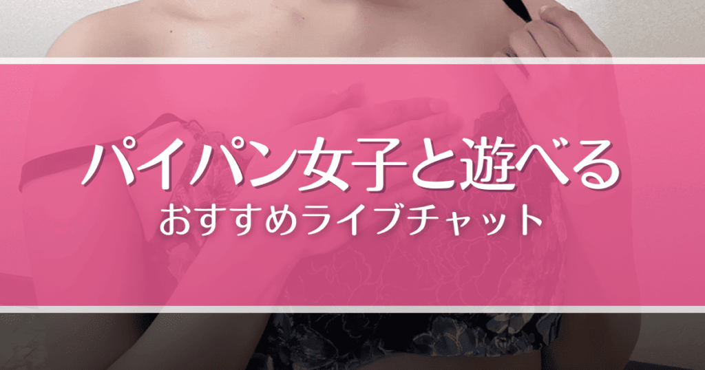 パイパン女子と遊べるライブチャットおすすめ5選！アソコがツルツルな女性を探すコツも解説